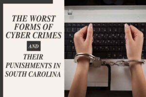 The Worst Forms Of Cyber Crimes And Their Punishments In South Carolina